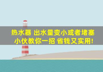 热水器 出水量变小或者堵塞 小伙教你一招 省钱又实用!